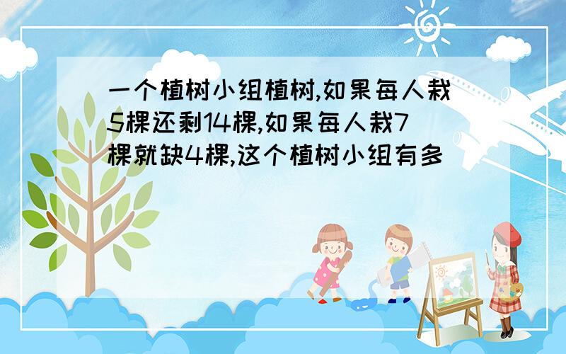 一个植树小组植树,如果每人栽5棵还剩14棵,如果每人栽7棵就缺4棵,这个植树小组有多