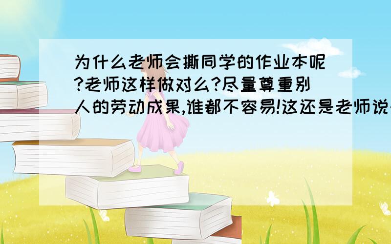 为什么老师会撕同学的作业本呢?老师这样做对么?尽量尊重别人的劳动成果,谁都不容易!这还是老师说的呢!为什么现在要撕本子?说这话有用么?