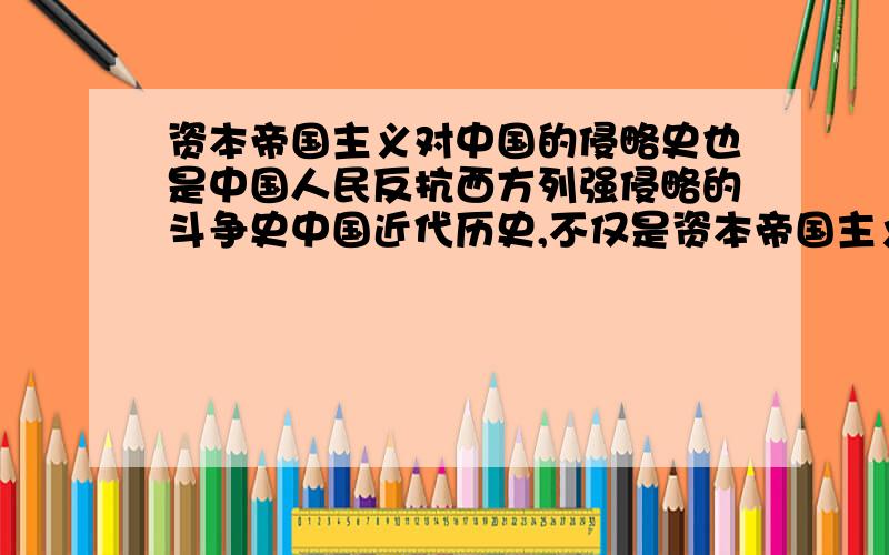 资本帝国主义对中国的侵略史也是中国人民反抗西方列强侵略的斗争史中国近代历史,不仅是资本帝国主义对中国的侵略史,也是中国人民反抗西方列强侵略的斗争史.谈一谈两者之间的辩证关