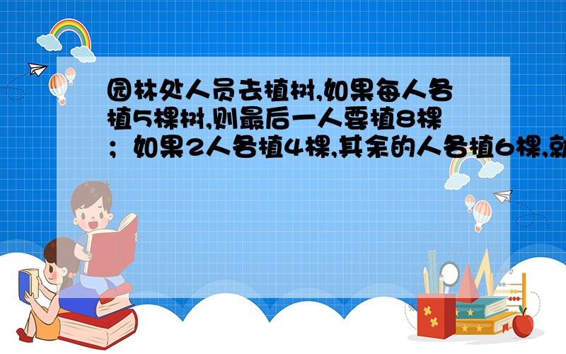 园林处人员去植树,如果每人各植5棵树,则最后一人要植8棵；如果2人各植4棵,其余的人各植6棵,就恰好植完,这次植树共有（）棵