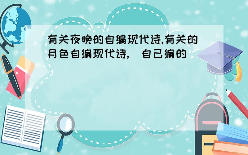 有关夜晚的自编现代诗,有关的月色自编现代诗,（自己编的）