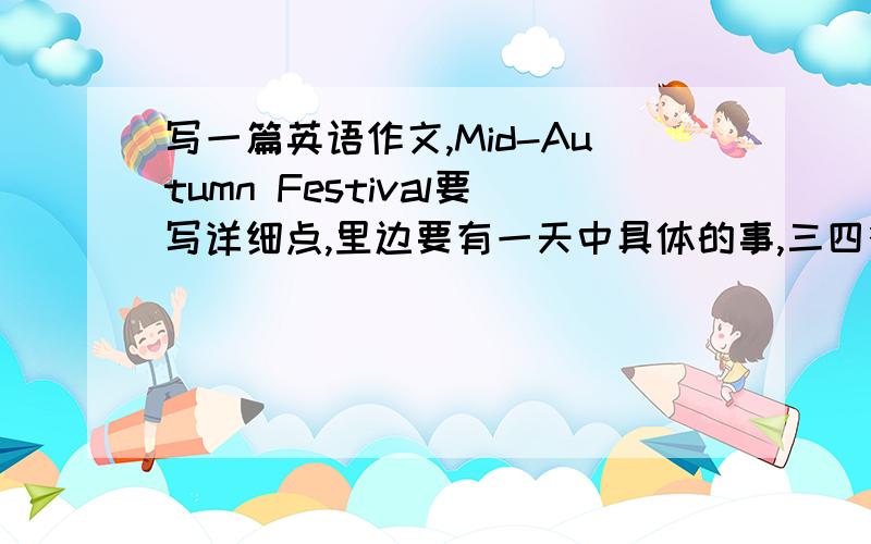 写一篇英语作文,Mid-Autumn Festival要写详细点,里边要有一天中具体的事,三四行就可以了.不要太多,