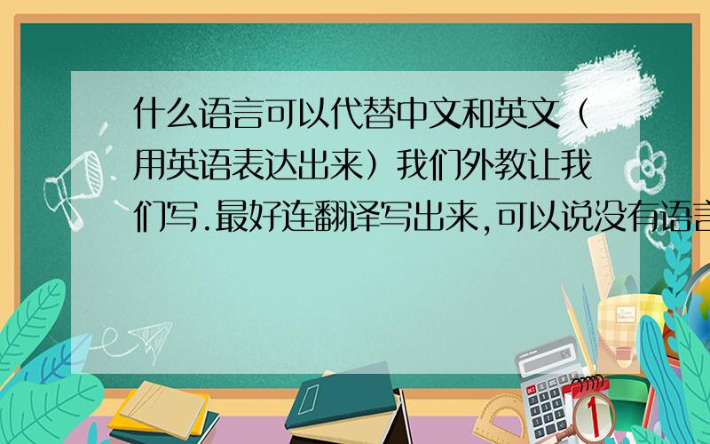 什么语言可以代替中文和英文（用英语表达出来）我们外教让我们写.最好连翻译写出来,可以说没有语言可以代替我刚写了一篇，提提意见。I think there is no language can be instead of English and chines