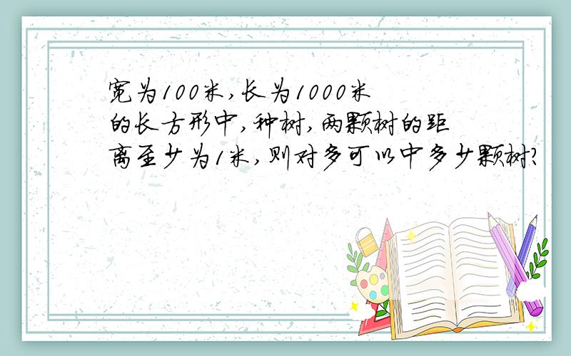 宽为100米,长为1000米的长方形中,种树,两颗树的距离至少为1米,则对多可以中多少颗树?