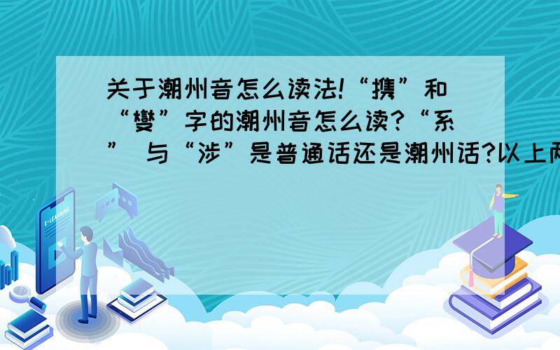 关于潮州音怎么读法!“携”和“燮”字的潮州音怎么读?“系” 与“涉”是普通话还是潮州话?以上两个字的普通话我都知道,我要的是潮州话.如与哪个潮州话同音,或以上两个字的潮州话与什