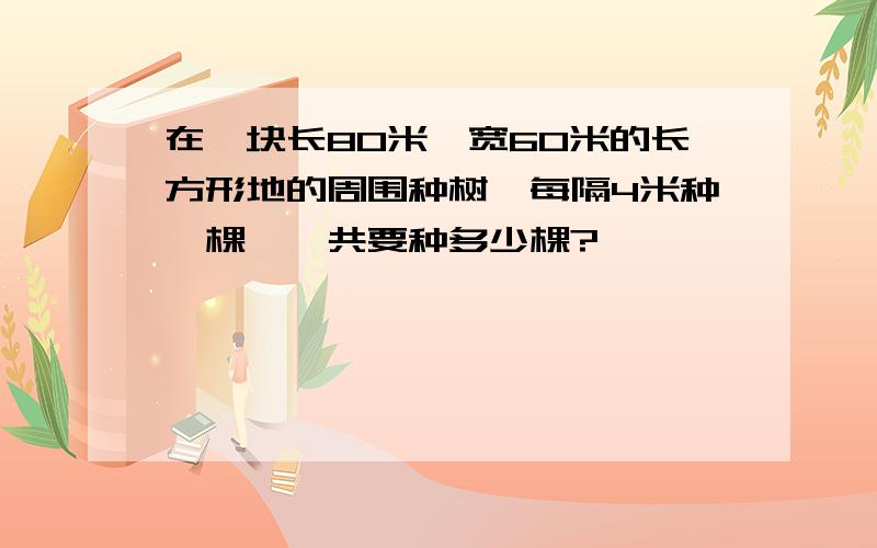 在一块长80米,宽60米的长方形地的周围种树,每隔4米种一棵,一共要种多少棵?