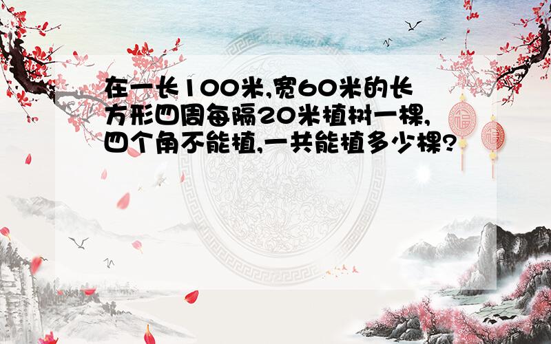 在一长100米,宽60米的长方形四周每隔20米植树一棵,四个角不能植,一共能植多少棵?