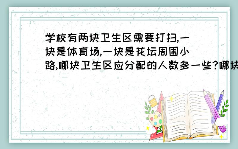 学校有两块卫生区需要打扫,一块是体育场,一块是花坛周围小路,哪块卫生区应分配的人数多一些?哪块卫生区应分配的人数多一些?说明理由.