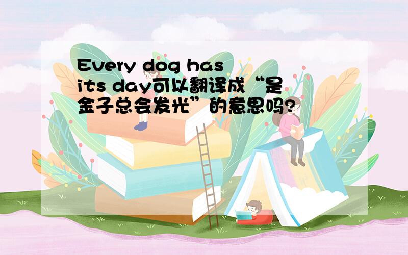 Every dog has its day可以翻译成“是金子总会发光”的意思吗?