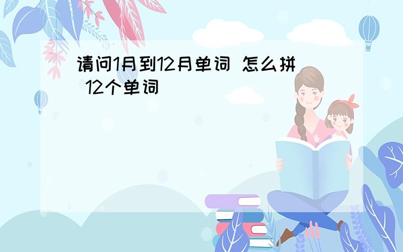 请问1月到12月单词 怎么拼 12个单词