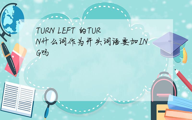 TURN LEFT 的TURN什么词作为开头词语要加ING吗