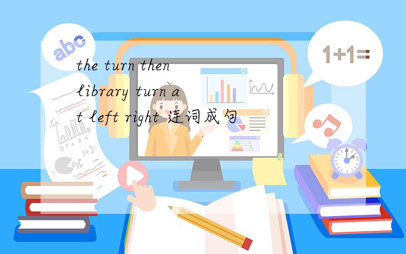 the turn then library turn at left right 连词成句