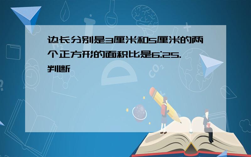 边长分别是3厘米和5厘米的两个正方形的面积比是6:25.判断