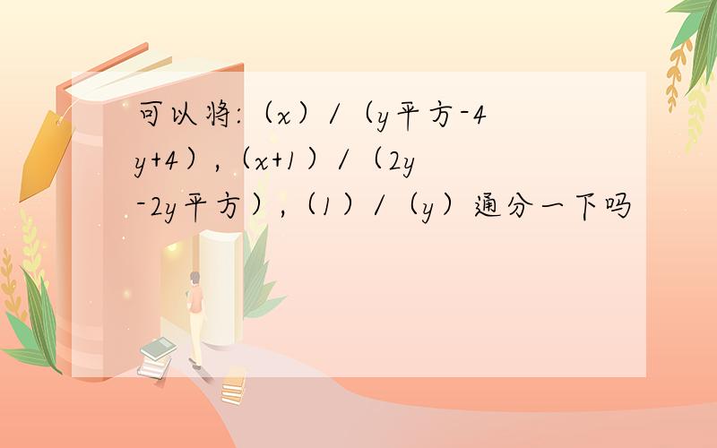 可以将:（x）/（y平方-4y+4）,（x+1）/（2y-2y平方）,（1）/（y）通分一下吗