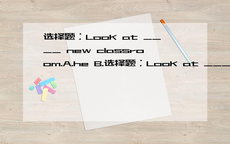 选择题；LooK at ____ new classroom.A.he B.选择题；LooK at ____ new classroom.A.he B.y o u c.our