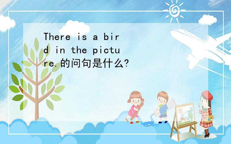 There is a bird in the picture.的问句是什么?