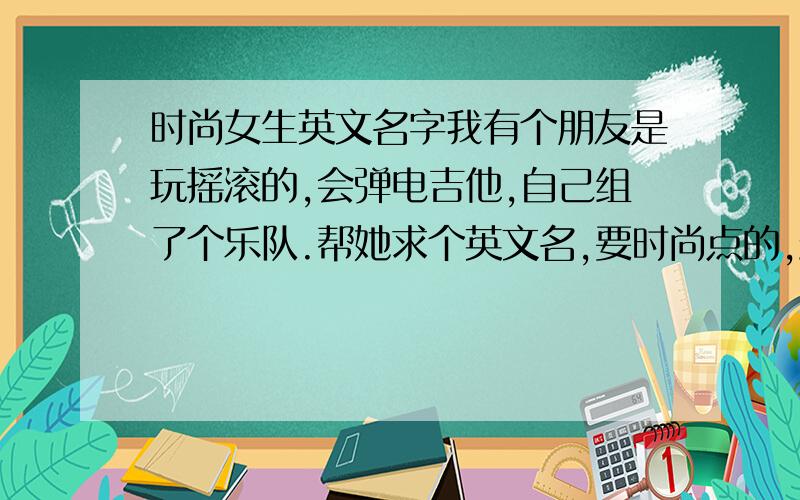 时尚女生英文名字我有个朋友是玩摇滚的,会弹电吉他,自己组了个乐队.帮她求个英文名,要时尚点的,最好一听就知道是玩摇滚的,女孩子,带寒,冷,冰等意思的也可以hou~＠,＠顺便写下中文意思~`