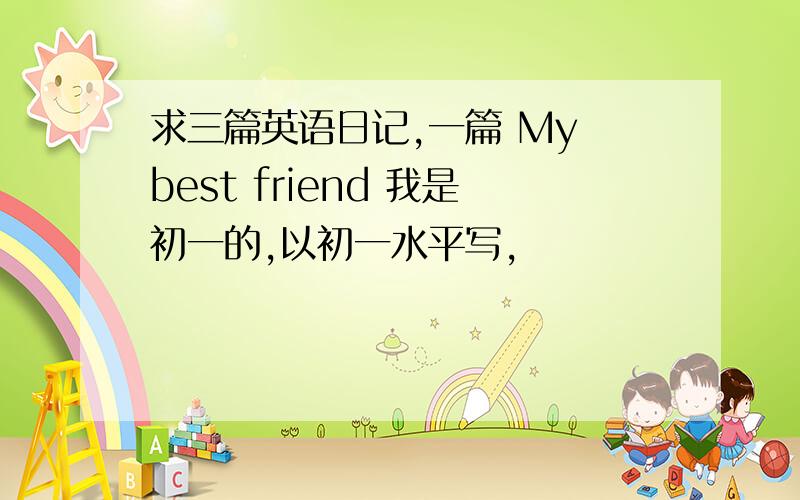 求三篇英语日记,一篇 My best friend 我是初一的,以初一水平写,