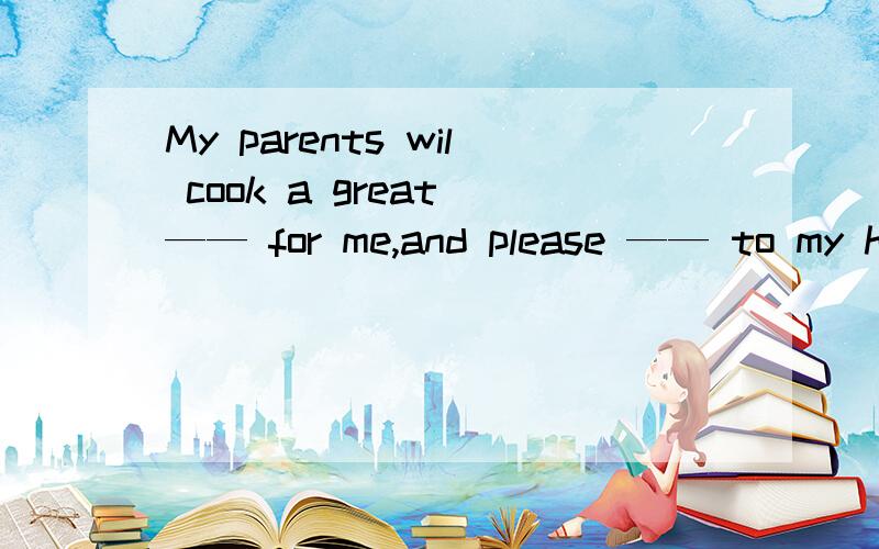 My parents wil cook a great —— for me,and please —— to my home at 7o‘clock in the evening.