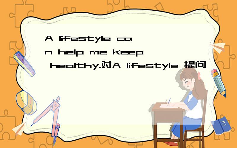 A lifestyle can help me keep healthy.对A lifestyle 提问