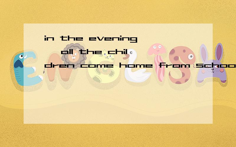 in the evening ,all the children come home from school.we always get home early .my father comes home from work very late.in the evening my two brothers and I always do our home work.