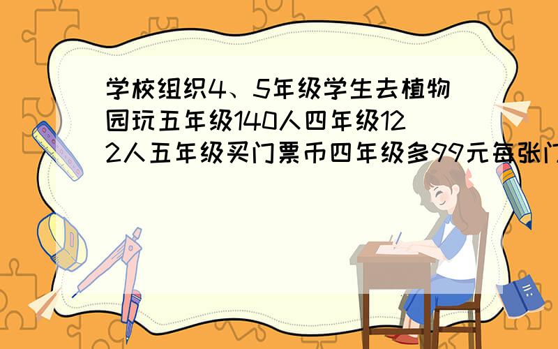 学校组织4、5年级学生去植物园玩五年级140人四年级122人五年级买门票币四年级多99元每张门票多少元方程