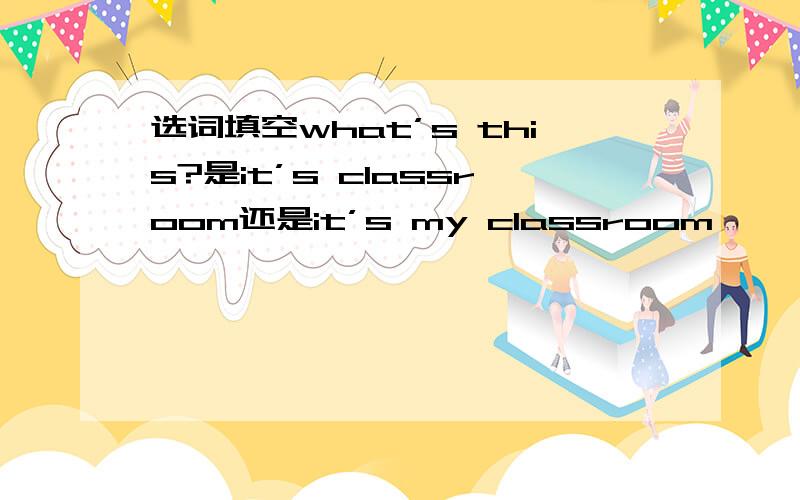 选词填空what’s this?是it’s classroom还是it’s my classroom