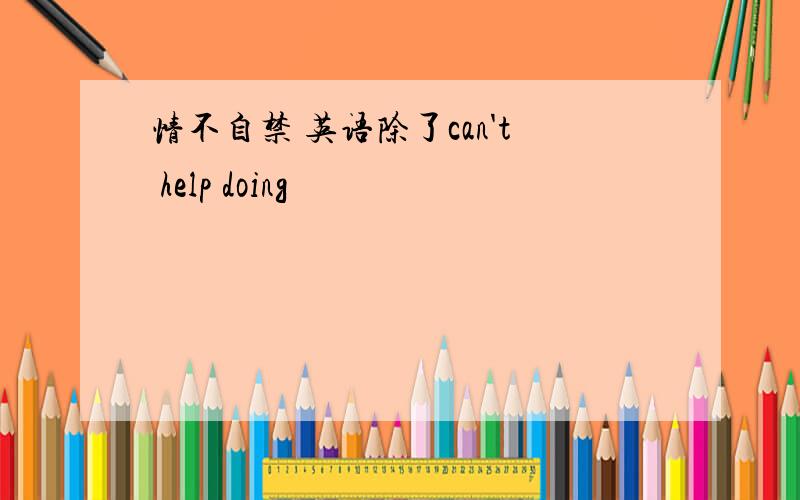 情不自禁 英语除了can't help doing