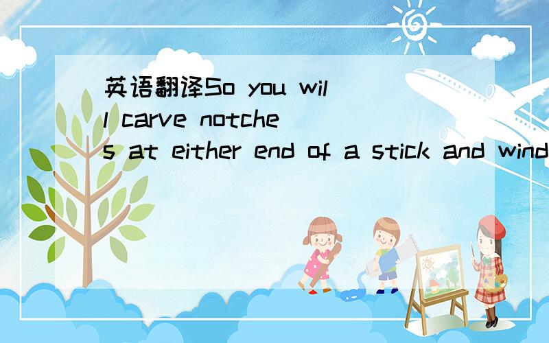 英语翻译So you will carve notches at either end of a stick and wind the thread round it in such a way that the stick can turn and release,or pay out,the yarn.