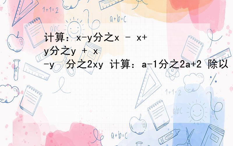 计算：x-y分之x - x+y分之y + x²-y²分之2xy 计算：a-1分之2a+2 除以 （a+1) -（1）计算：x-y分之x - x+y分之y + x²-y²分之2xy（2）计算：a-1分之2a+2 除以 （a+1) - a²-2x+1分之a²-1