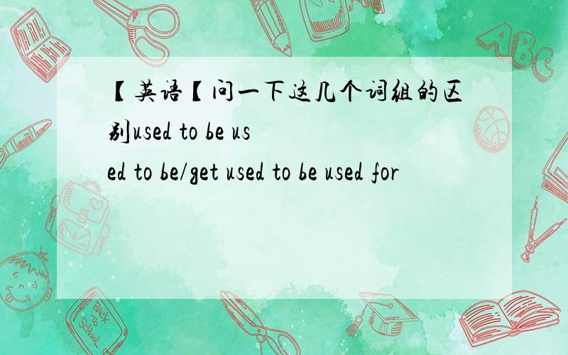 【英语【问一下这几个词组的区别used to be used to be/get used to be used for