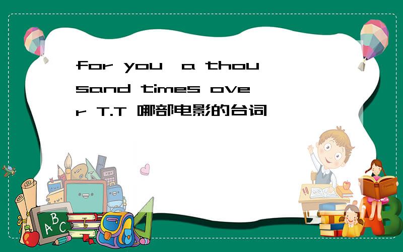 for you,a thousand times over T.T 哪部电影的台词