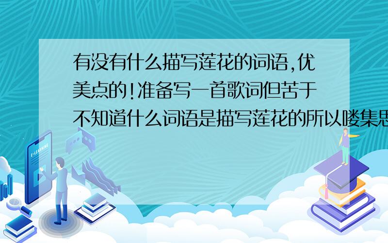 有没有什么描写莲花的词语,优美点的!准备写一首歌词但苦于不知道什么词语是描写莲花的所以喽集思广益呵呵 词语优先