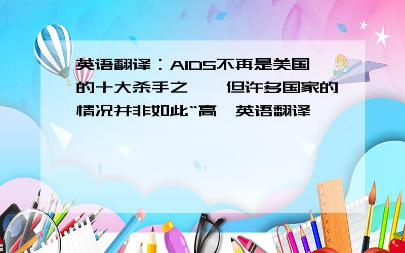 英语翻译：AIDS不再是美国的十大杀手之一,但许多国家的情况并非如此“高一英语翻译