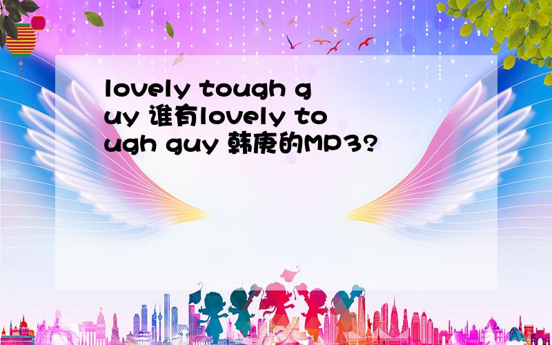 lovely tough guy 谁有lovely tough guy 韩庚的MP3?