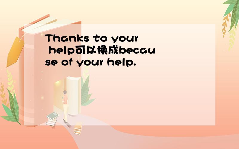 Thanks to your help可以换成because of your help.