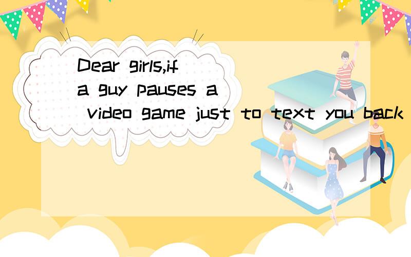 Dear girls,if a guy pauses a video game just to text you back .Marry him .这句话出自哪里?知道翻译的大概意思,但感觉个别单词不符合啊?