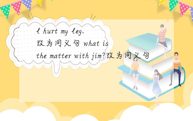 l hurt my leg.改为同义句 what is the matter with jim?改为同义句