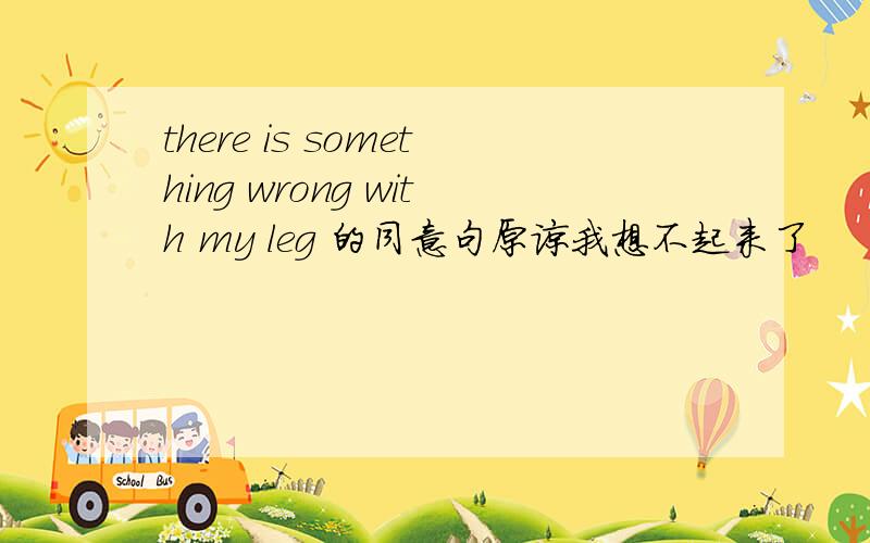 there is something wrong with my leg 的同意句原谅我想不起来了