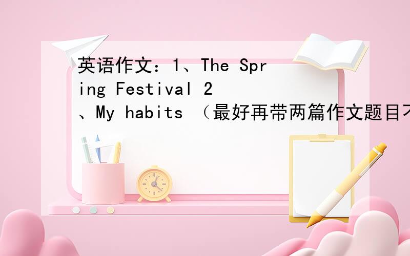 英语作文：1、The Spring Festival 2、My habits （最好再带两篇作文题目不限）