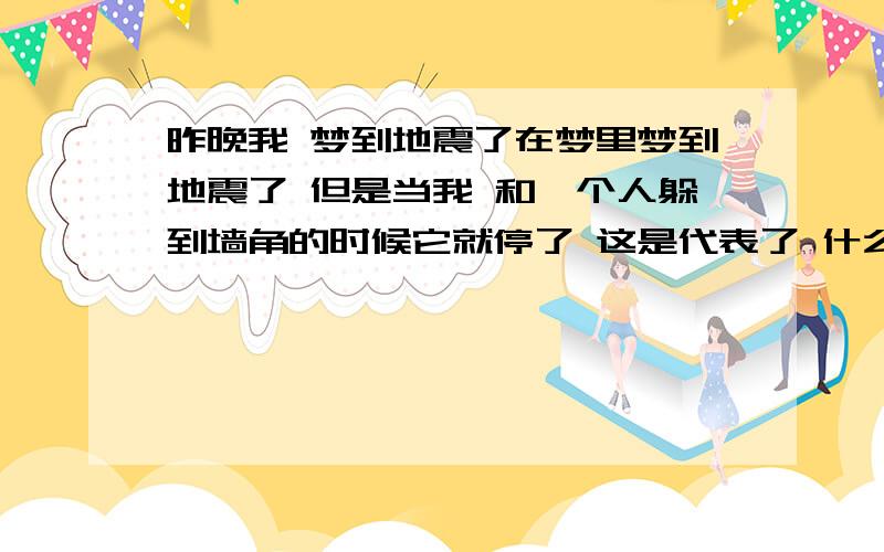 昨晚我 梦到地震了在梦里梦到地震了 但是当我 和一个人躲到墙角的时候它就停了 这是代表了 什么