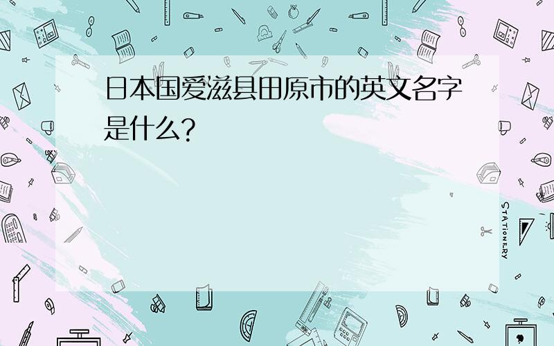 日本国爱滋县田原市的英文名字是什么?