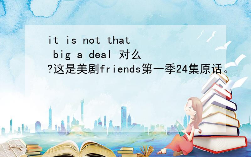 it is not that big a deal 对么?这是美剧friends第一季24集原话。