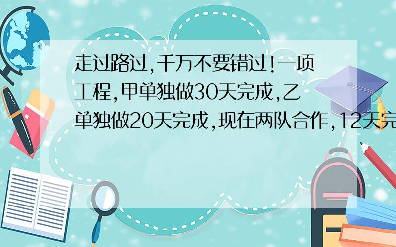 走过路过,千万不要错过!一项工程,甲单独做30天完成,乙单独做20天完成,现在两队合作,12天完成,那么甲在整个工程中只做了几天?