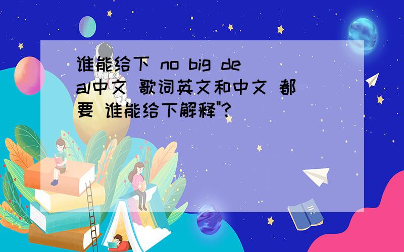 谁能给下 no big deal中文 歌词英文和中文 都要 谁能给下解释