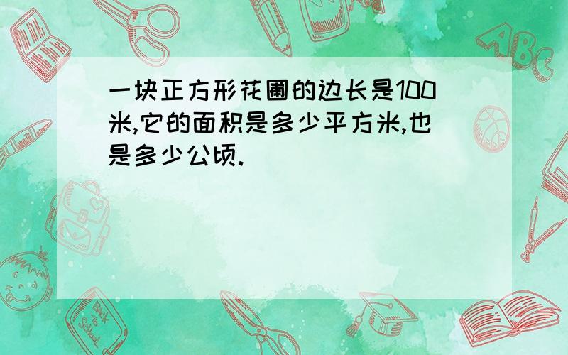 一块正方形花圃的边长是100米,它的面积是多少平方米,也是多少公顷.