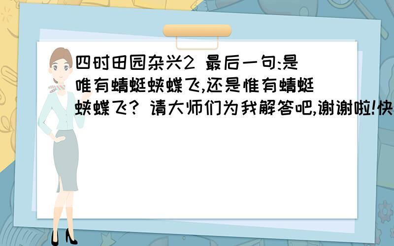 四时田园杂兴2 最后一句:是唯有蜻蜓蛱蝶飞,还是惟有蜻蜓蛱蝶飞? 请大师们为我解答吧,谢谢啦!快点啦!