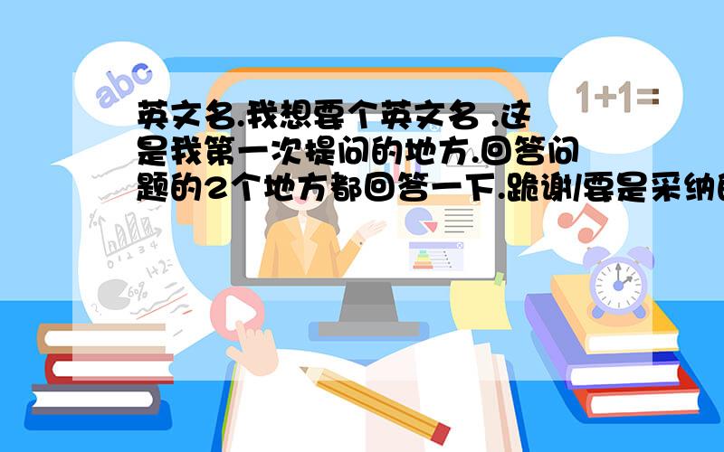 英文名.我想要个英文名 .这是我第一次提问的地方.回答问题的2个地方都回答一下.跪谢/要是采纳的话50分.