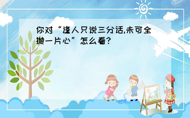 你对“逢人只说三分话,未可全抛一片心”怎么看?