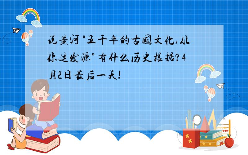 说黄河“五千年的古国文化,从你这发源”有什么历史根据?4月2日最后一天!